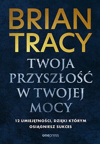 Twoja przyszłość w Twojej mocy. 12 umiejętności, dzięki którym osiągniesz sukces okładka