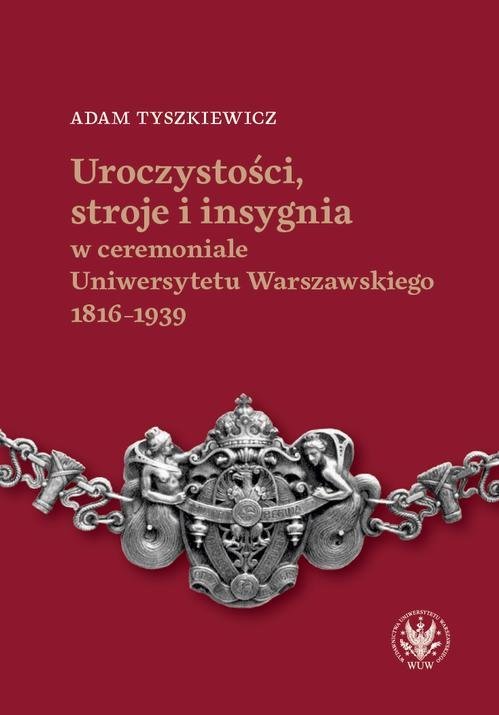 Uroczystości, stroje i insygnia w ceremoniale Uniwersytetu Warszawskiego 1816–1939 okładka