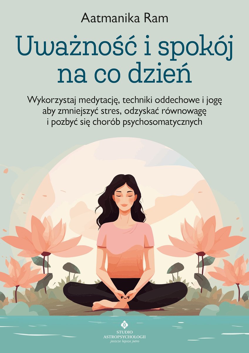 Uważność i spokój na co dzień. Wykorzystaj medytację, techniki oddechowe i jogę, aby zmniejszyć stres, odzyskać równowagę i pozbyć się chorób psychosomatycznych okładka