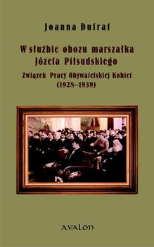 W służbie obozu marszałka Józefa Piłsudskiego. Związek Pracy Obywatelskiej Kobiet (1928-1939) okładka
