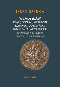 Władysław Książę Opolski, Wieluński, Kujawski, Dobrzyński, Pan Rusi, Palatyn Węgier i Namiestnik Polski okładka