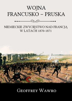 Wojna francusko-pruska. Niemieckie zwycięstwo nad Francją w latach 1870-1871 okładka