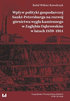 Wpływ polityki gospodarczej Sankt-Petersburga na rozwój górnictwa węgla kamiennego w Zagłębiu Dąbrowskim w latach 1859–1914 okładka
