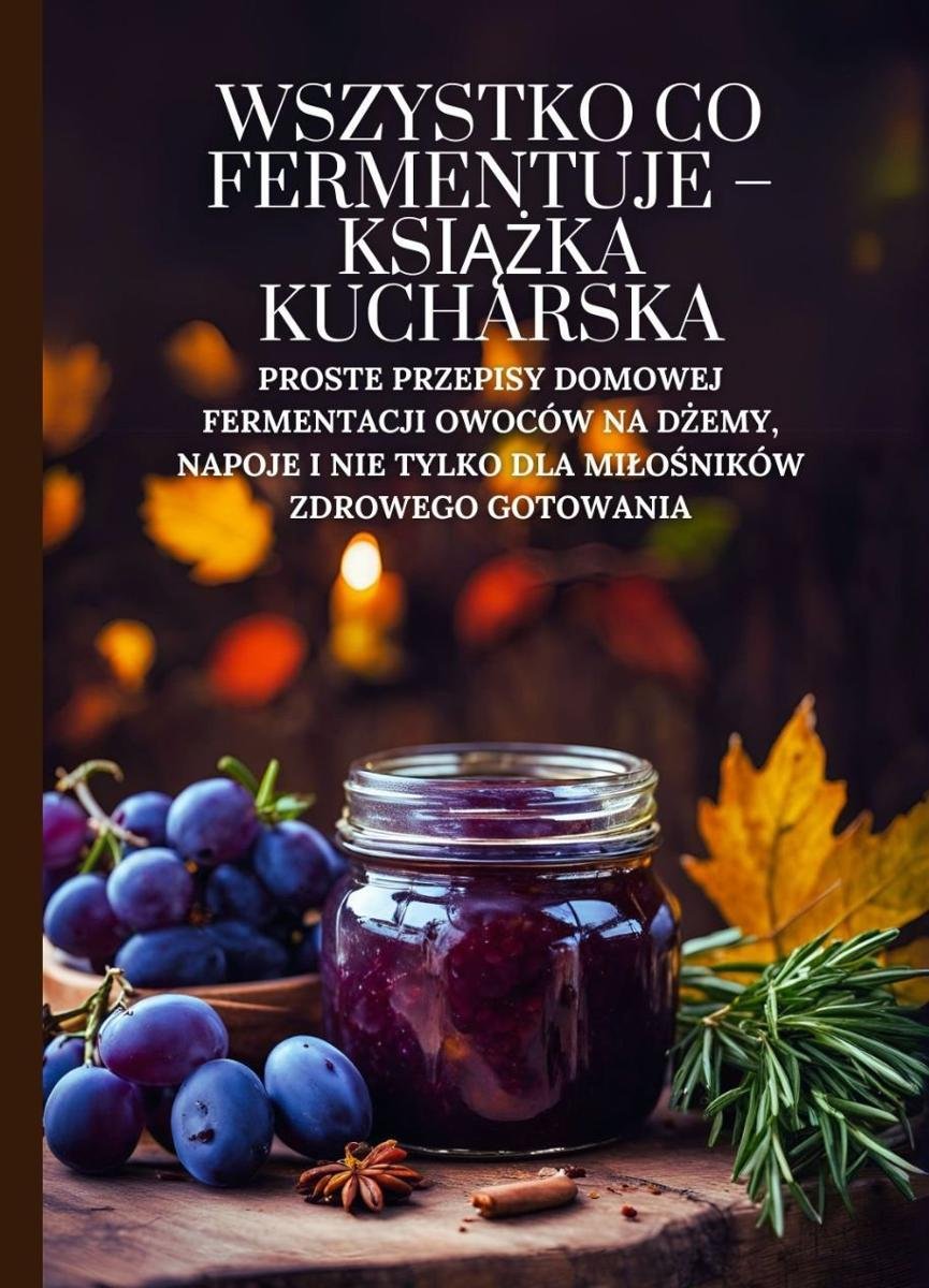 Wszystko co fermentuje - książka kucharska: Proste przepisy domowej fermentacji owoców na dżemy, napoje i nie tylko dla miłośników zdrowego gotowania okładka