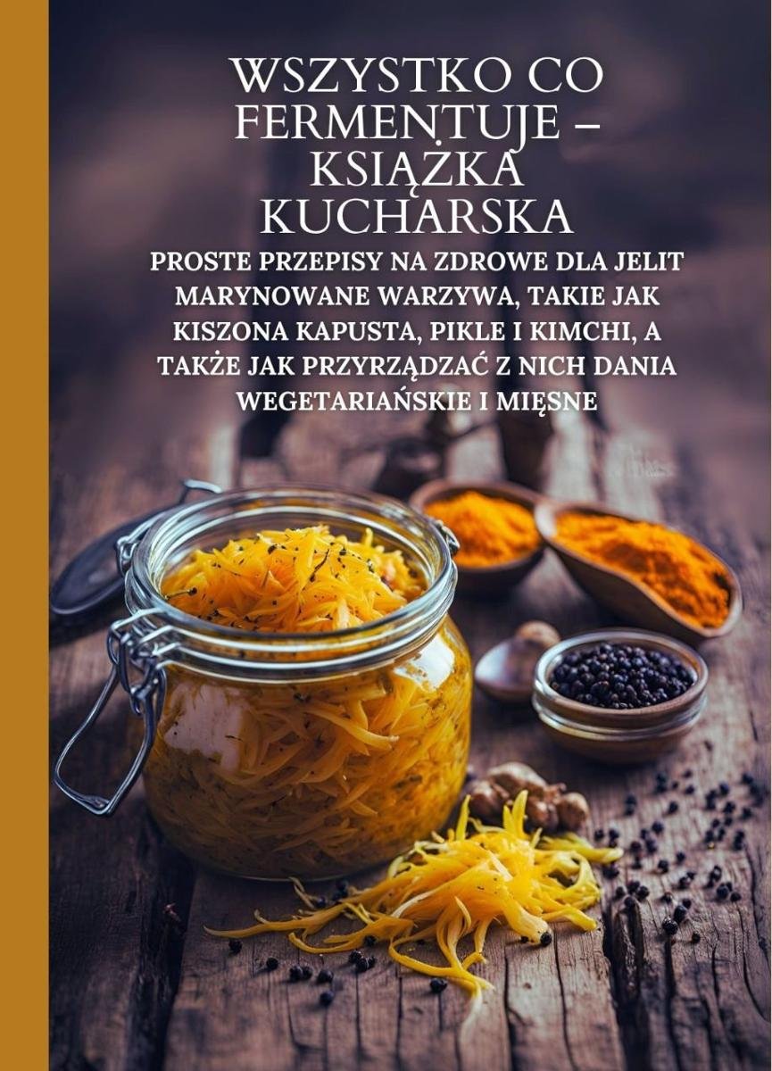 Wszystko co fermentuje -  książka kucharska: Proste przepisy na zdrowe dla jelit marynowane warzywa, takie jak kiszona kapusta, pikle i kimchi, a także jak przyrządzać z nich dania wegetariańskie i mięsne okładka