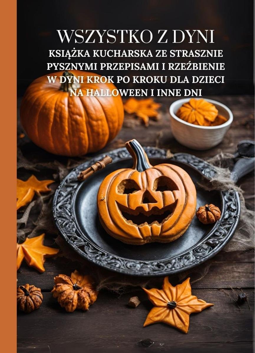 Wszystko z dyni. Książka kucharska ze strasznie pysznymi przepisami i rzeźbienie w dyni krok po kroku dla dzieci na Halloween i inne dni okładka