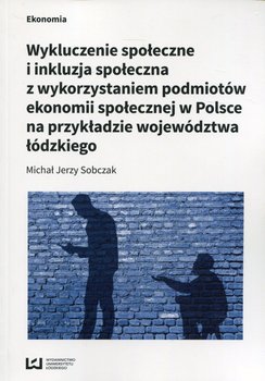 Wykluczenie społeczne i inkluzja społeczna z wykorzystaniem podmiotów ekonomii społecznej w Polsce na przykładzie województwa łódzkiego okładka