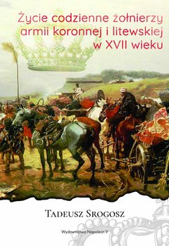 Życie codzienne żołnierzy armii koronnej i litewskiej w XVII wieku okładka
